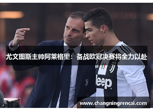 尤文图斯主帅阿莱格里：备战欧冠决赛将全力以赴